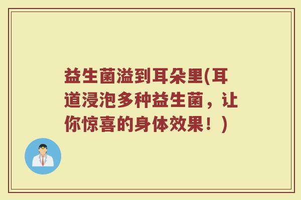 益生菌溢到耳朵里(耳道浸泡多种益生菌，让你惊喜的身体效果！)