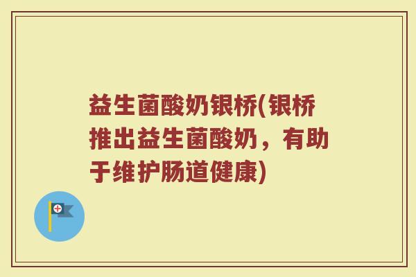 益生菌酸奶银桥(银桥推出益生菌酸奶，有助于维护肠道健康)