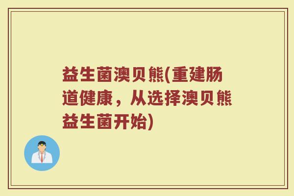 益生菌澳贝熊(重建肠道健康,从选择澳贝熊益生菌开始) 益生菌澳贝熊(重建肠道健康,从选择澳贝熊益生菌开始)