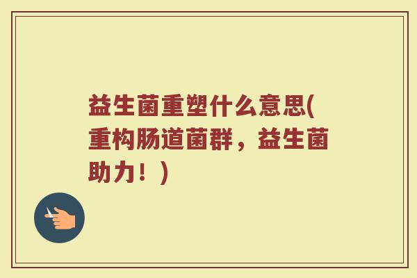 益生菌重塑什么意思(重构肠道菌群，益生菌助力！)
