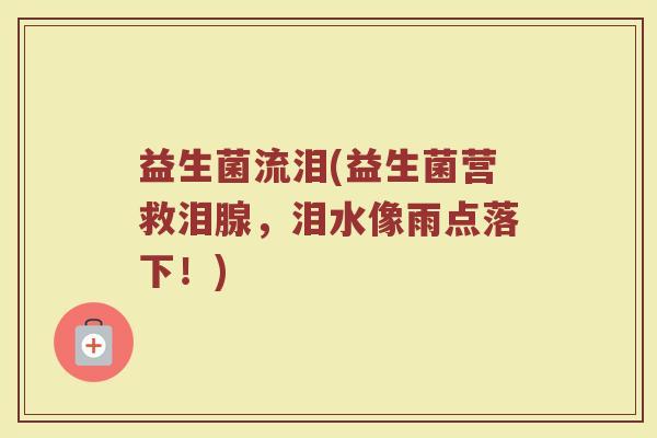 益生菌流泪(益生菌营救泪腺,泪水像雨点落下!) 益生菌流泪(益生菌营救泪腺,泪水像雨点落下!)