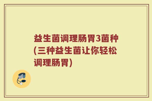 益生菌调理肠胃3菌种(三种益生菌让你轻松调理肠胃)