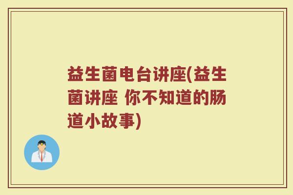 益生菌电台讲座(益生菌讲座 你不知道的肠道小故事) 益生菌电台讲座(益生菌讲座 你不知道的肠道小故事)