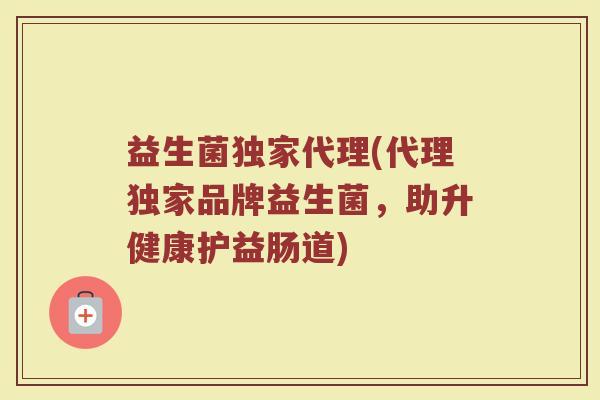 益生菌独家代理(代理独家品牌益生菌，助升健康护益肠道)