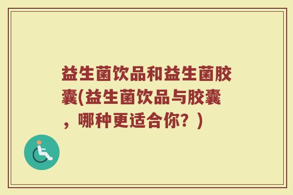 益生菌饮品和益生菌胶囊(益生菌饮品与胶囊，哪种更适合你？)