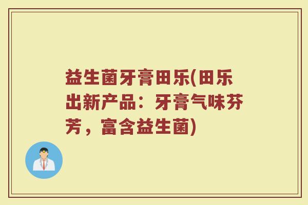 益生菌牙膏田乐(田乐出新产品：牙膏气味芬芳，富含益生菌)