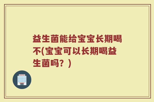 益生菌能给宝宝长期喝不(宝宝可以长期喝益生菌吗？)