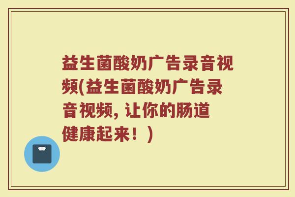 益生菌酸奶广告录音视频(益生菌酸奶广告录音视频, 让你的肠道健康起来！)