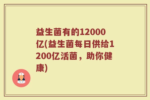 益生菌有的12000亿(益生菌每日供给1200亿活菌，助你健康)