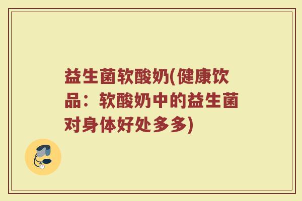 益生菌软酸奶(健康饮品：软酸奶中的益生菌对身体好处多多)