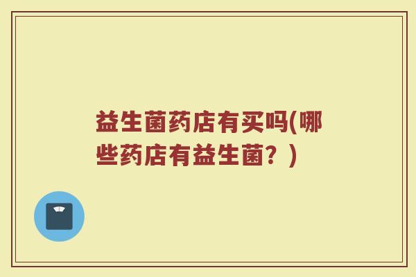 益生菌药店有买吗(哪些药店有益生菌？)