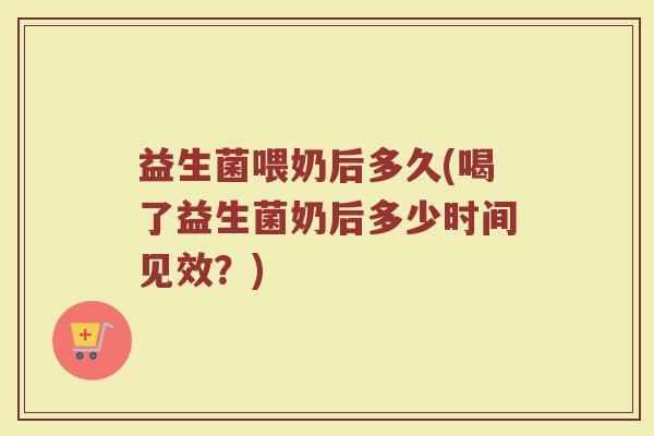 益生菌喂奶后多久(喝了益生菌奶后多少时间见效？)