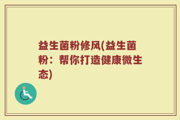 益生菌粉修风(益生菌粉：帮你打造健康微生态)