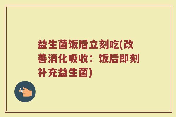 益生菌饭后立刻吃(改善消化吸收：饭后即刻补充益生菌)