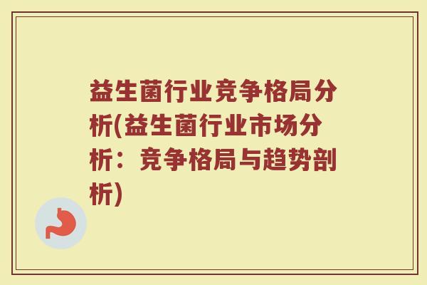 益生菌行业竞争格局分析(益生菌行业市场分析：竞争格局与趋势剖析)