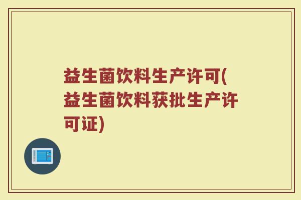 益生菌饮料生产许可(益生菌饮料获批生产许可证)