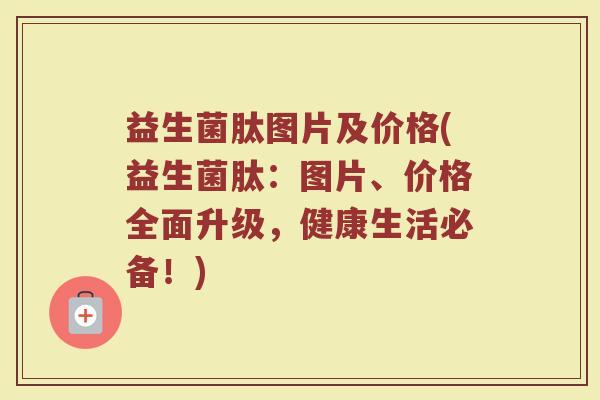 益生菌肽图片及价格(益生菌肽：图片、价格全面升级，健康生活必备！)