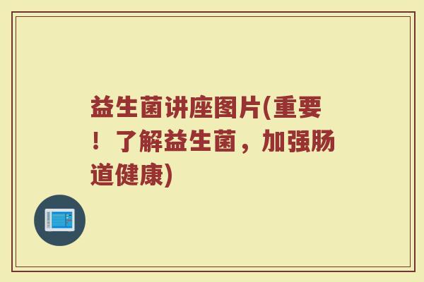 益生菌讲座图片(重要！了解益生菌，加强肠道健康)