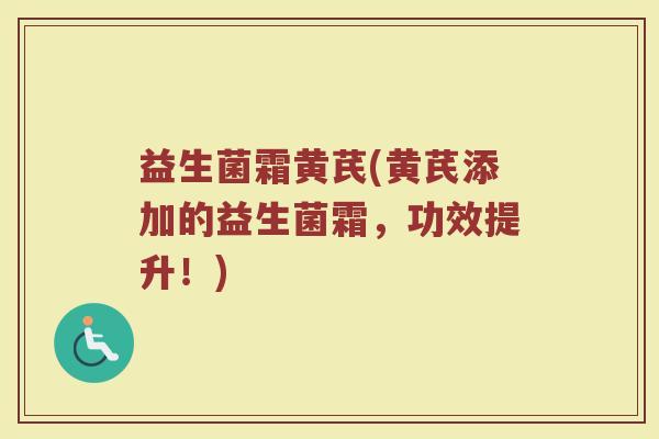 益生菌霜黄芪(黄芪添加的益生菌霜，功效提升！)