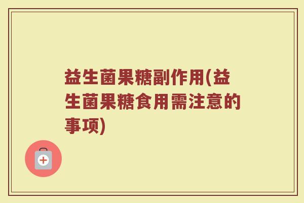 益生菌果糖副作用(益生菌果糖食用需注意的事项)