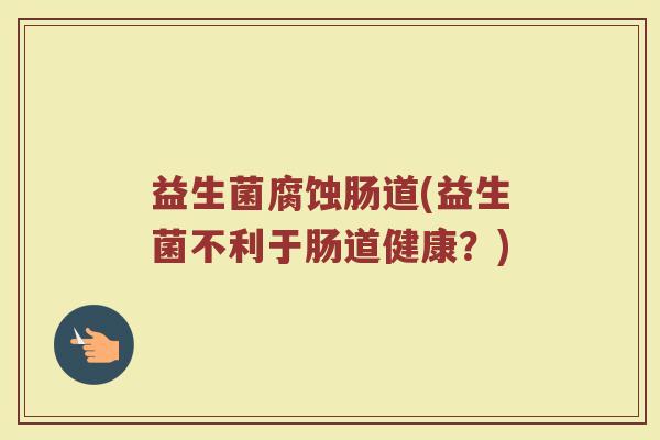 益生菌腐蚀肠道(益生菌不利于肠道健康？)