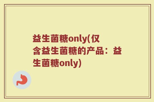益生菌糖only(仅含益生菌糖的产品：益生菌糖only)