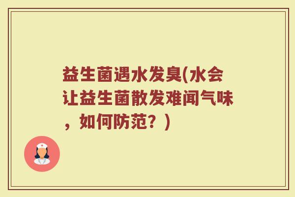 益生菌遇水发臭(水会让益生菌散发难闻气味，如何防范？)