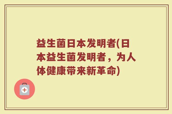 益生菌日本发明者(日本益生菌发明者，为人体健康带来新革命)