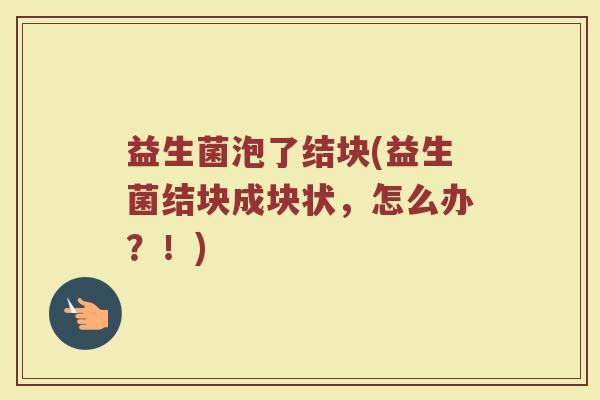 益生菌泡了结块(益生菌结块成块状，怎么办？！)