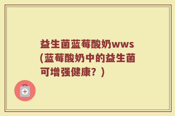 益生菌蓝莓酸奶wws(蓝莓酸奶中的益生菌可增强健康？)
