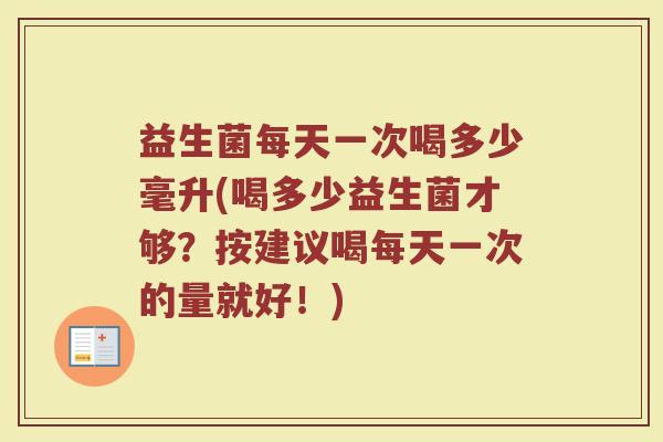 益生菌每天一次喝多少毫升(喝多少益生菌才够？按建议喝每天一次的量就好！)
