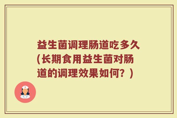益生菌调理肠道吃多久(长期食用益生菌对肠道的调理效果如何？)