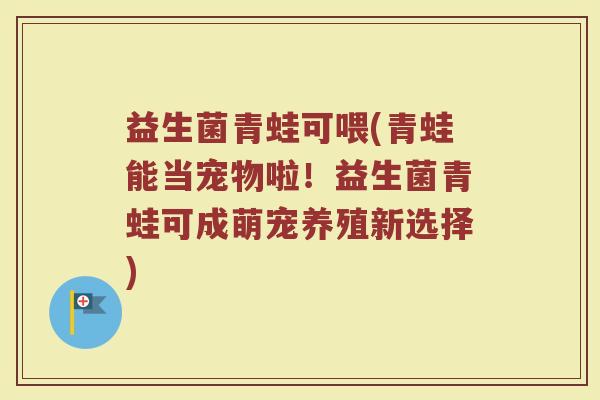 益生菌青蛙可喂(青蛙能当宠物啦！益生菌青蛙可成萌宠养殖新选择)
