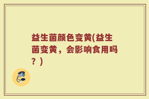 益生菌颜色变黄(益生菌变黄，会影响食用吗？)
