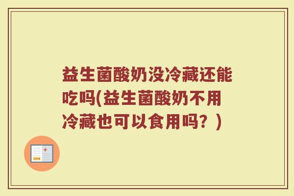 益生菌酸奶没冷藏还能吃吗(益生菌酸奶不用冷藏也可以食用吗？)