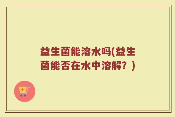 益生菌能溶水吗(益生菌能否在水中溶解？)