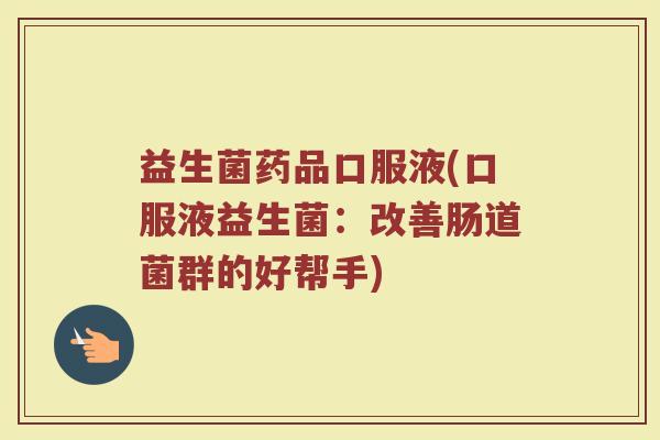 益生菌药品口服液(口服液益生菌：改善肠道菌群的好帮手)