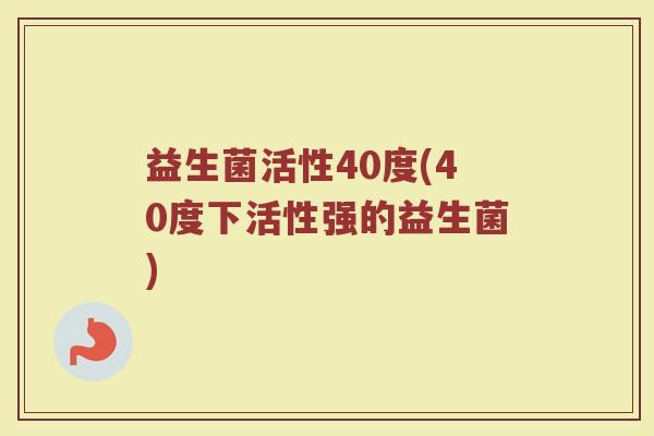 益生菌活性40度(40度下活性强的益生菌)