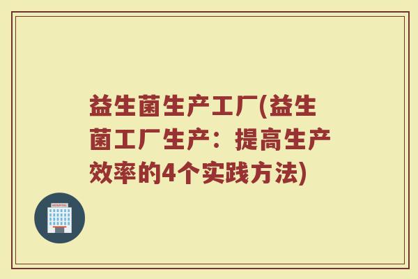 益生菌生产工厂(益生菌工厂生产：提高生产效率的4个实践方法)