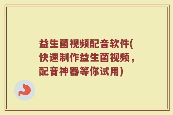 益生菌视频配音软件(快速制作益生菌视频，配音神器等你试用)
