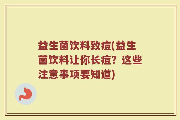 益生菌饮料致痘(益生菌饮料让你长痘？这些注意事项要知道)