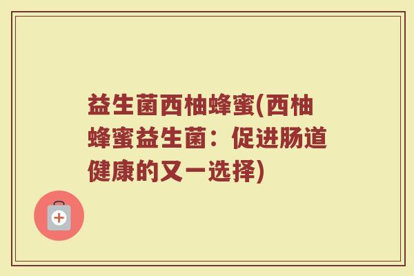 益生菌西柚蜂蜜(西柚蜂蜜益生菌：促进肠道健康的又一选择)