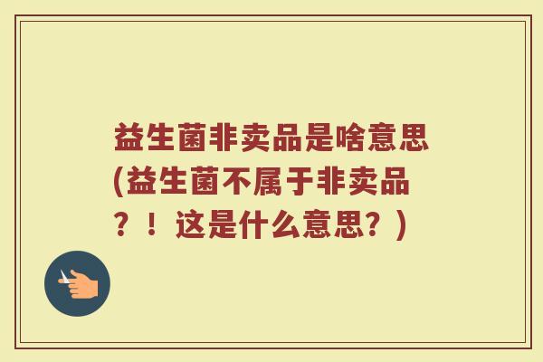 益生菌非卖品是啥意思(益生菌不属于非卖品？！这是什么意思？)