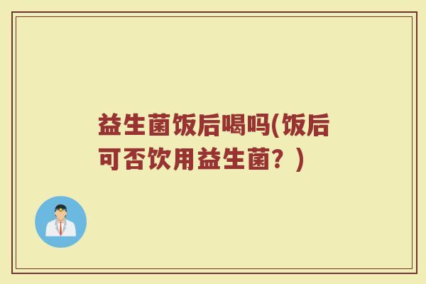 益生菌饭后喝吗(饭后可否饮用益生菌？)