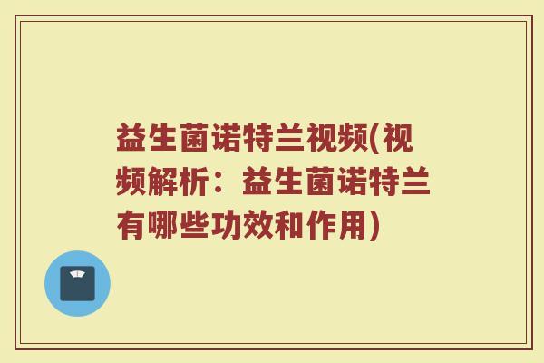 益生菌诺特兰视频(视频解析：益生菌诺特兰有哪些功效和作用)