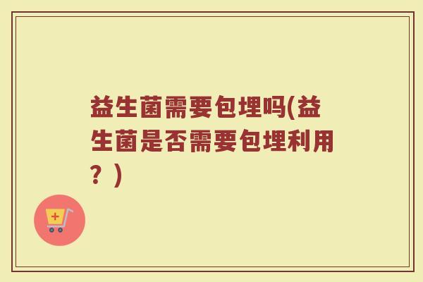 益生菌需要包埋吗(益生菌是否需要包埋利用？)