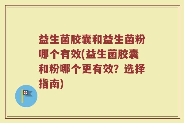 益生菌胶囊和益生菌粉哪个有效(益生菌胶囊和粉哪个更有效？选择指南)