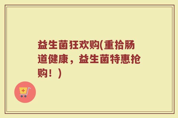 益生菌狂欢购(重拾肠道健康，益生菌特惠抢购！)