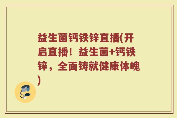 益生菌钙铁锌直播(开启直播！益生菌+钙铁锌，全面铸就健康体魄)