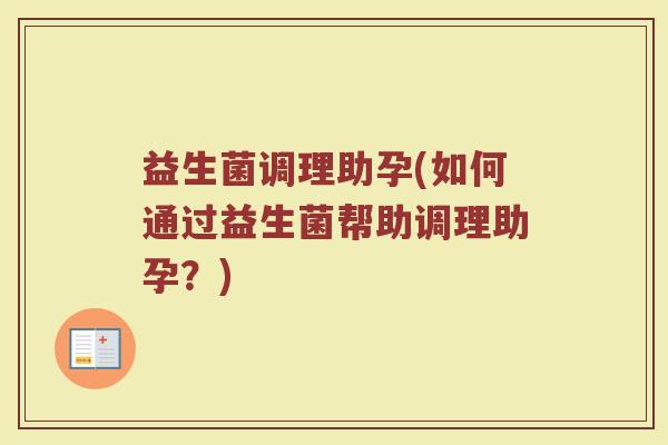 益生菌调理助孕(如何通过益生菌帮助调理助孕？)
